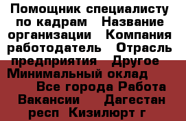 Помощник специалисту по кадрам › Название организации ­ Компания-работодатель › Отрасль предприятия ­ Другое › Минимальный оклад ­ 25 100 - Все города Работа » Вакансии   . Дагестан респ.,Кизилюрт г.